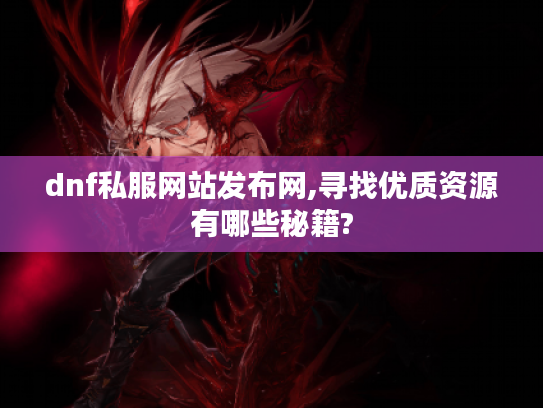 dnf私服网站发布网,寻找优质资源有哪些秘籍? dnf私服网站发布网,寻找优质资源有哪些秘籍?