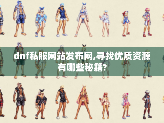 dnf私服网站发布网,寻找优质资源有哪些秘籍? dnf私服网站发布网,寻找优质资源有哪些秘籍?
