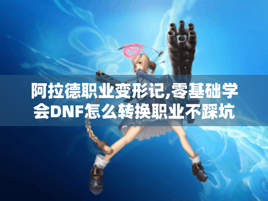 阿拉德职业变形记,零基础学会DNF怎么转换职业不踩坑 阿拉德职业变形记,零基础学会DNF怎么转换职业不踩坑