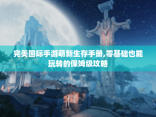 完美国际手游萌新生存手册,零基础也能玩转的保姆级攻略 完美国际手游萌新生存手册,零基础也能玩转的保姆级攻略