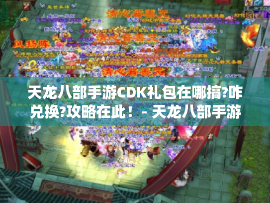 天龙八部手游CDK礼包在哪搞?咋兑换?攻略在此!- 天龙八部手游 天龙八部手游CDK礼包在哪搞?咋兑换?攻略在此!- 天龙八部手游