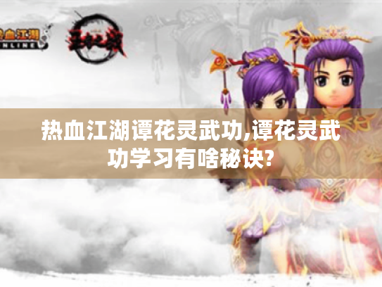 热血江湖谭花灵武功,谭花灵武功学习有啥秘诀? 热血江湖谭花灵武功,谭花灵武功学习有啥秘诀?