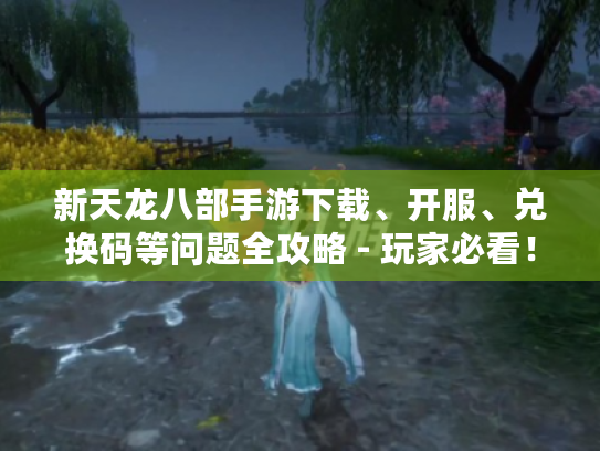 新天龙八部手游下载、开服、兑换码等问题全攻略 - 玩家必看! 新天龙八部手游下载、开服、兑换码等问题全攻略 - 玩家必看!