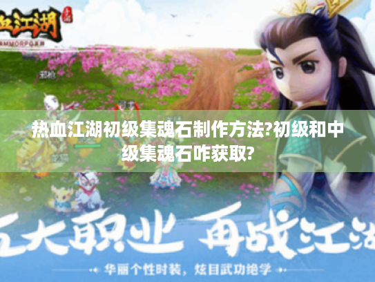 热血江湖初级集魂石制作方法?初级和中级集魂石咋获取? 热血江湖初级集魂石制作方法?初级和中级集魂石咋获取?