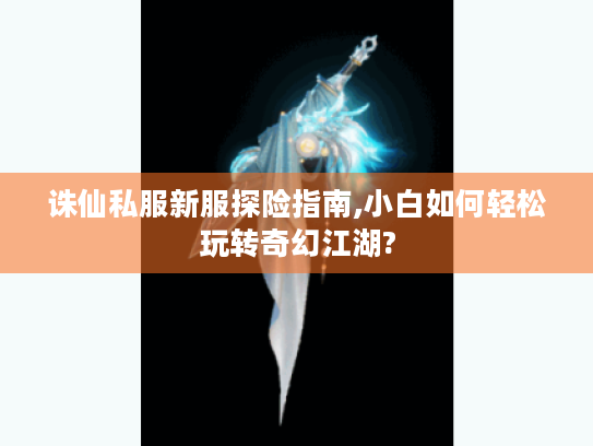 诛仙私服新服探险指南,小白如何轻松玩转奇幻江湖? 诛仙私服新服探险指南,小白如何轻松玩转奇幻江湖?