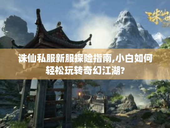 诛仙私服新服探险指南,小白如何轻松玩转奇幻江湖? 诛仙私服新服探险指南,小白如何轻松玩转奇幻江湖?