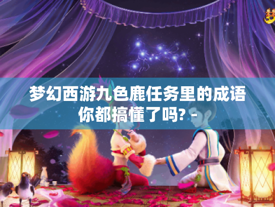 梦幻西游九色鹿任务里的成语你都搞懂了吗? - 梦幻西游九色鹿任务里的成语你都搞懂了吗? -
