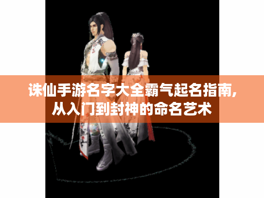 诛仙手游名字大全霸气起名指南,从入门到封神的命名艺术 诛仙手游名字大全霸气起名指南,从入门到封神的命名艺术
