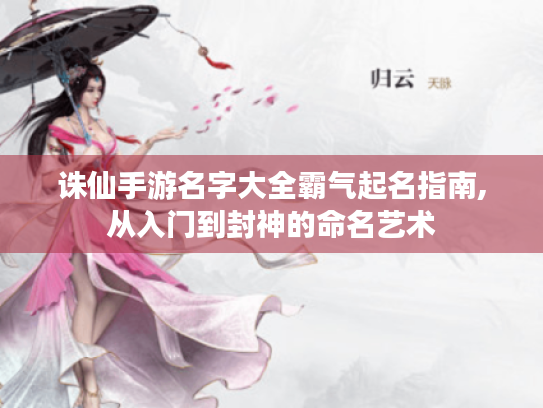 诛仙手游名字大全霸气起名指南,从入门到封神的命名艺术 诛仙手游名字大全霸气起名指南,从入门到封神的命名艺术