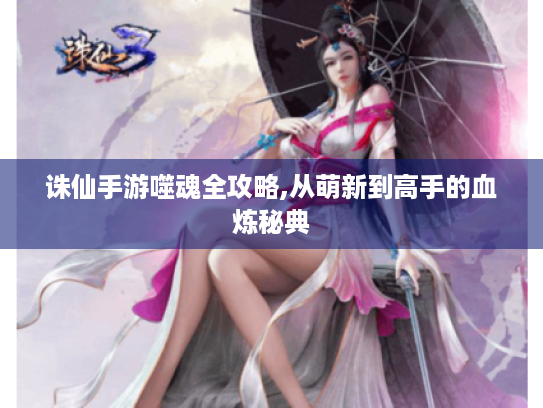 诛仙手游噬魂全攻略,从萌新到高手的血炼秘典 诛仙手游噬魂全攻略,从萌新到高手的血炼秘典