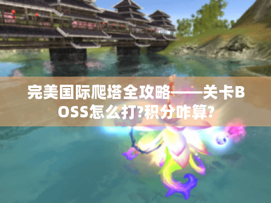 完美国际爬塔全攻略——关卡BOSS怎么打?积分咋算? 完美国际爬塔全攻略——关卡BOSS怎么打?积分咋算?