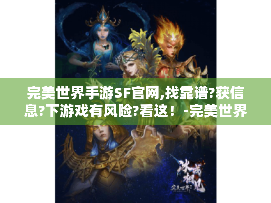完美世界手游SF官网,找靠谱?获信息?下游戏有风险?看这!-完美世界手游sf官网 完美世界手游SF官网,找靠谱?获信息?下游戏有风险?看这!-完美世界手游sf官网
