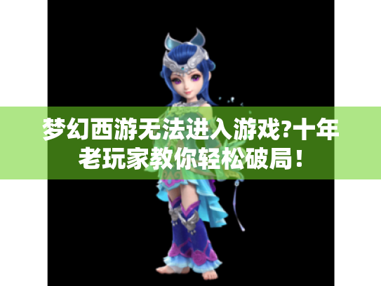 梦幻西游无法进入游戏?十年老玩家教你轻松破局! 梦幻西游无法进入游戏?十年老玩家教你轻松破局!