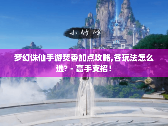 梦幻诛仙手游焚香加点攻略,各玩法怎么选? - 高手支招! 梦幻诛仙手游焚香加点攻略,各玩法怎么选? - 高手支招!