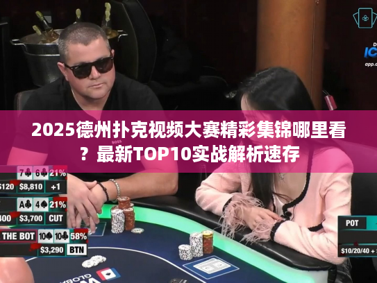 2025德州扑克视频大赛精彩集锦哪里看?最新TOP10实战解析速存 2025德州扑克视频大赛精彩集锦哪里看?最新TOP10实战解析速存