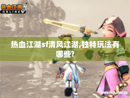 热血江湖sf清风江湖,独特玩法有哪些? 热血江湖sf清风江湖,独特玩法有哪些?