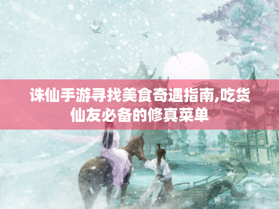 诛仙手游寻找美食奇遇指南,吃货仙友必备的修真菜单 诛仙手游寻找美食奇遇指南,吃货仙友必备的修真菜单