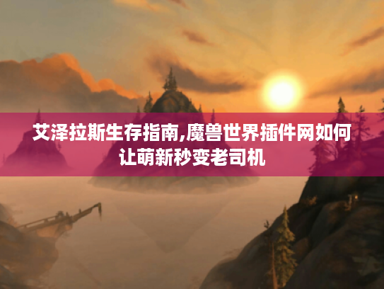 艾泽拉斯生存指南,魔兽世界插件网如何让萌新秒变老司机 艾泽拉斯生存指南,魔兽世界插件网如何让萌新秒变老司机