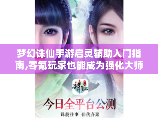 梦幻诛仙手游启灵辅助入门指南,零氪玩家也能成为强化大师 梦幻诛仙手游启灵辅助入门指南,零氪玩家也能成为强化大师