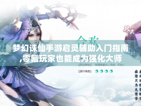 梦幻诛仙手游启灵辅助入门指南,零氪玩家也能成为强化大师 梦幻诛仙手游启灵辅助入门指南,零氪玩家也能成为强化大师