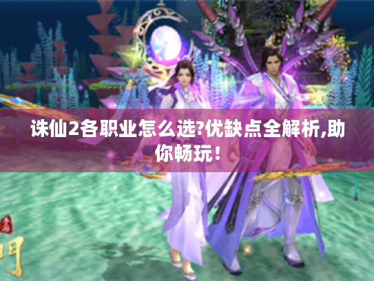 诛仙2各职业怎么选?优缺点全解析,助你畅玩! 诛仙2各职业怎么选?优缺点全解析,助你畅玩!