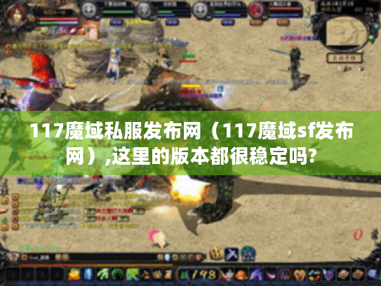 117魔域私服发布网(117魔域sf发布网),这里的版本都很稳定吗? 117魔域私服发布网(117魔域sf发布网),这里的版本都很稳定吗?