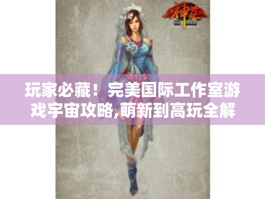 玩家必藏!完美国际工作室游戏宇宙攻略,萌新到高玩全解析 玩家必藏!完美国际工作室游戏宇宙攻略,萌新到高玩全解析