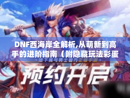 DNF西海岸全解析,从萌新到高手的进阶指南(附隐藏玩法彩蛋) DNF西海岸全解析,从萌新到高手的进阶指南(附隐藏玩法彩蛋)