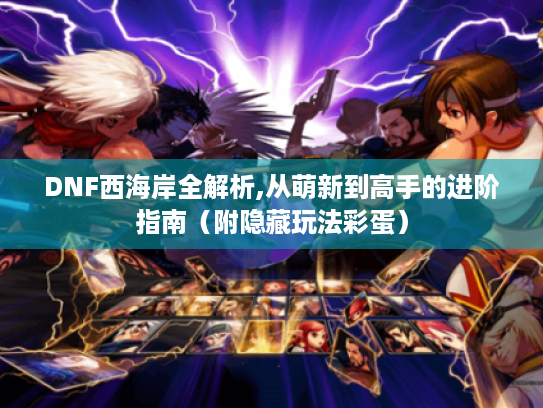 DNF西海岸全解析,从萌新到高手的进阶指南(附隐藏玩法彩蛋) DNF西海岸全解析,从萌新到高手的进阶指南(附隐藏玩法彩蛋)