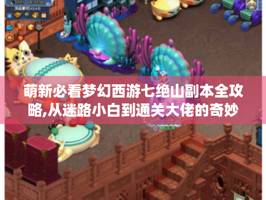萌新必看梦幻西游七绝山副本全攻略,从迷路小白到通关大佬的奇妙冒险 萌新必看梦幻西游七绝山副本全攻略,从迷路小白到通关大佬的奇妙冒险
