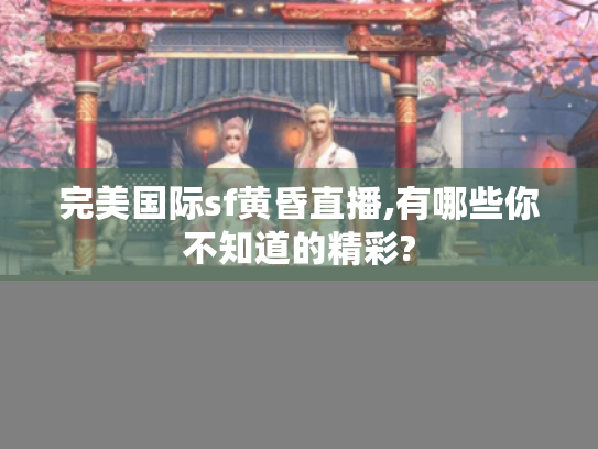 完美国际sf黄昏直播,有哪些你不知道的精彩? 完美国际sf黄昏直播,有哪些你不知道的精彩?