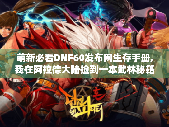 萌新必看DNF60发布网生存手册,我在阿拉德大陆捡到一本武林秘籍 萌新必看DNF60发布网生存手册,我在阿拉德大陆捡到一本武林秘籍