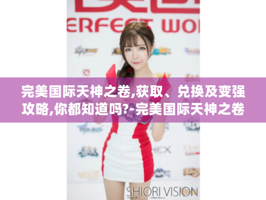 完美国际天神之卷,获取、兑换及变强攻略,你都知道吗?-完美国际天神之卷 完美国际天神之卷,获取、兑换及变强攻略,你都知道吗?-完美国际天神之卷