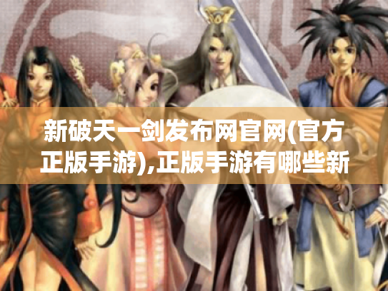新破天一剑发布网官网(官方正版手游),正版手游有哪些新玩法? 新破天一剑发布网官网(官方正版手游),正版手游有哪些新玩法?
