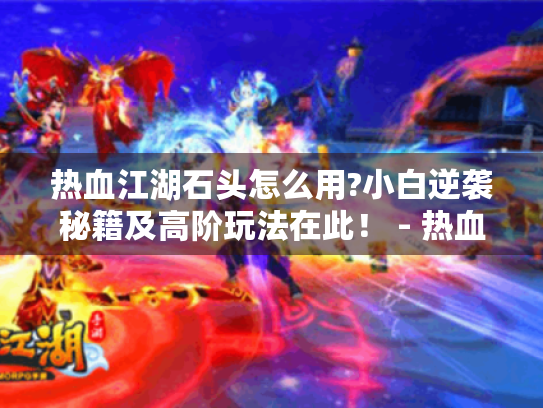 热血江湖石头怎么用?小白逆袭秘籍及高阶玩法在此! - 热血江湖石头全解析 热血江湖石头怎么用?小白逆袭秘籍及高阶玩法在此! - 热血江湖石头全解析