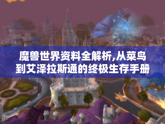 魔兽世界资料全解析,从菜鸟到艾泽拉斯通的终极生存手册 魔兽世界资料全解析,从菜鸟到艾泽拉斯通的终极生存手册