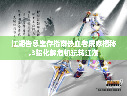 江湖告急生存指南热血老玩家揭秘,3招化解危机玩转江湖 江湖告急生存指南热血老玩家揭秘,3招化解危机玩转江湖