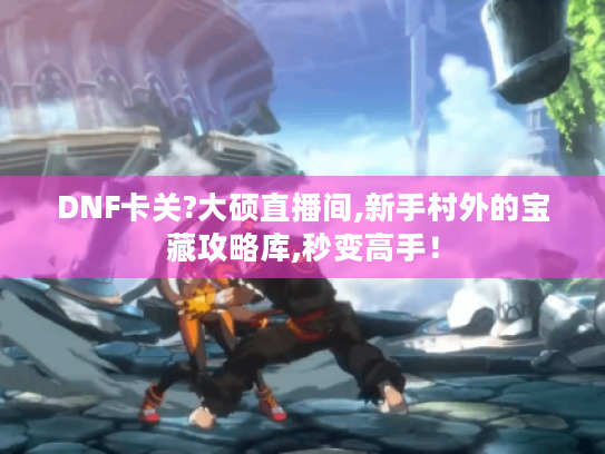 DNF卡关?大硕直播间,新手村外的宝藏攻略库,秒变高手! DNF卡关?大硕直播间,新手村外的宝藏攻略库,秒变高手!