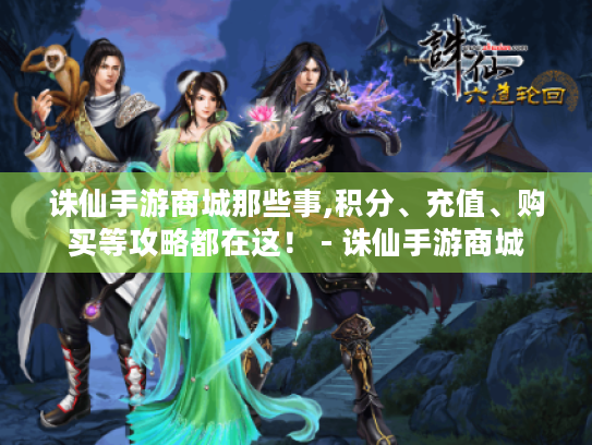 诛仙手游商城那些事,积分、充值、购买等攻略都在这! - 诛仙手游商城 诛仙手游商城那些事,积分、充值、购买等攻略都在这! - 诛仙手游商城