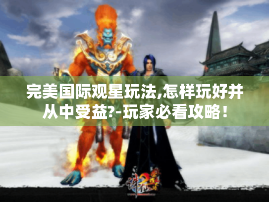 完美国际观星玩法,怎样玩好并从中受益?-玩家必看攻略! 完美国际观星玩法,怎样玩好并从中受益?-玩家必看攻略!