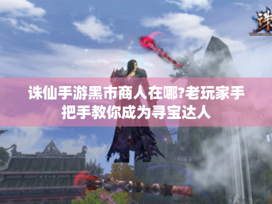 诛仙手游黑市商人在哪?老玩家手把手教你成为寻宝达人 诛仙手游黑市商人在哪?老玩家手把手教你成为寻宝达人