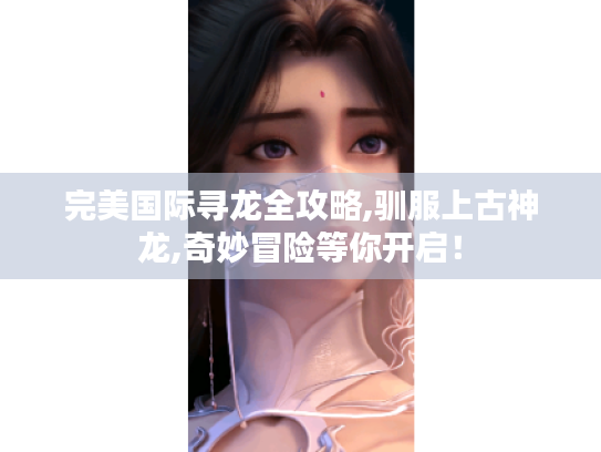 完美国际寻龙全攻略,驯服上古神龙,奇妙冒险等你开启! 完美国际寻龙全攻略,驯服上古神龙,奇妙冒险等你开启!