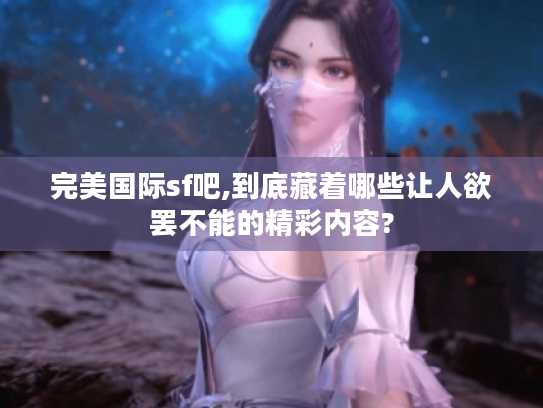 完美国际sf吧,到底藏着哪些让人欲罢不能的精彩内容? 完美国际sf吧,到底藏着哪些让人欲罢不能的精彩内容?