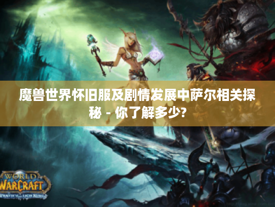 魔兽世界怀旧服及剧情发展中萨尔相关探秘 - 你了解多少?