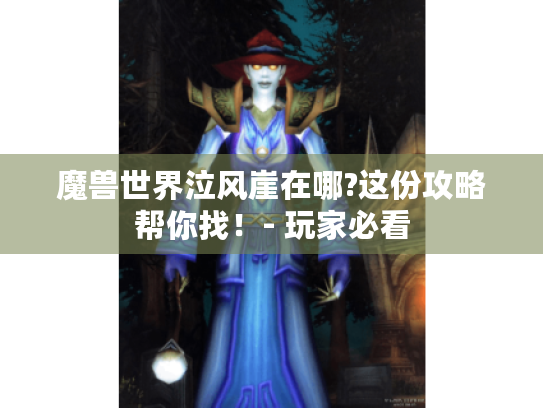魔兽世界泣风崖在哪?这份攻略帮你找!- 玩家必看 魔兽世界泣风崖在哪?这份攻略帮你找!- 玩家必看