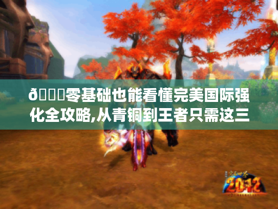 🔍零基础也能看懂完美国际强化全攻略,从青铜到王者只需这三步!✨ 🔍零基础也能看懂完美国际强化全攻略,从青铜到王者只需这三步!✨