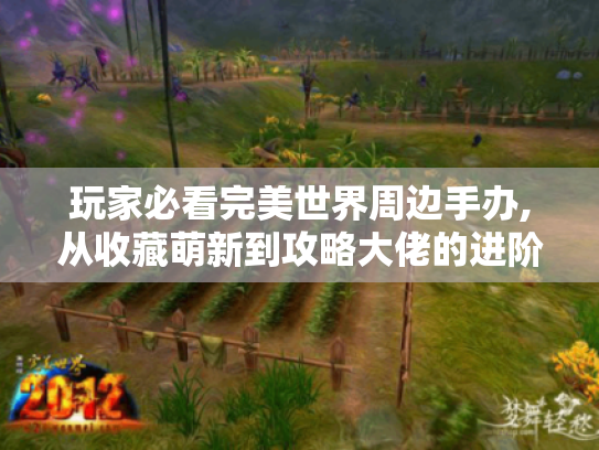 玩家必看完美世界周边手办,从收藏萌新到攻略大佬的进阶指南 玩家必看完美世界周边手办,从收藏萌新到攻略大佬的进阶指南