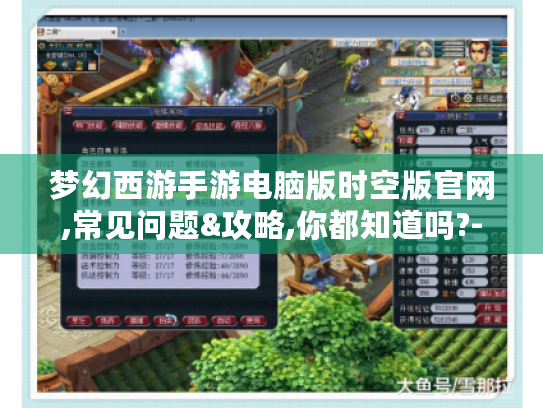 梦幻西游手游电脑版时空版官网,常见问题&攻略,你都知道吗?- 梦幻西游手游电脑版时空版官网,常见问题&攻略,你都知道吗?-