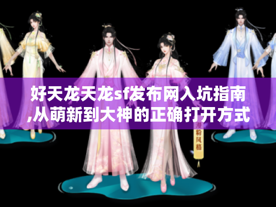 好天龙天龙sf发布网入坑指南,从萌新到大神的正确打开方式 好天龙天龙sf发布网入坑指南,从萌新到大神的正确打开方式
