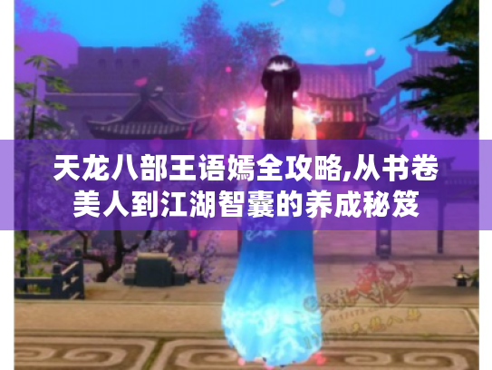 天龙八部王语嫣全攻略,从书卷美人到江湖智囊的养成秘笈 天龙八部王语嫣全攻略,从书卷美人到江湖智囊的养成秘笈